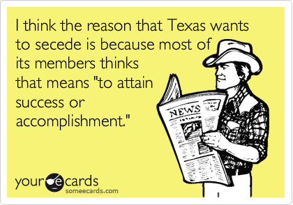 I think the reason that Texas wants to secede is because most of
its members thinks
that means "to attain
success or
accomplishment."