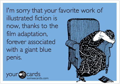 I'm sorry that your favorite work of illustrated fiction is
now, thanks to the
film adaptation,
forever associated
with a giant blue
penis.