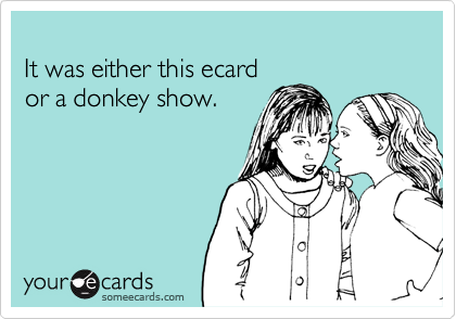 
It was either this ecard
or a donkey show.