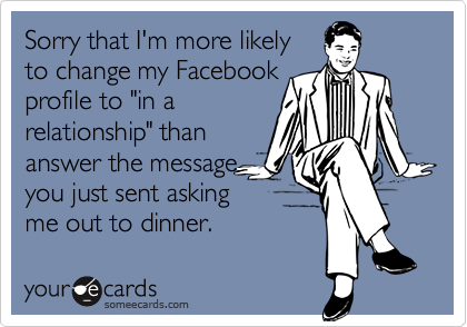 Sorry that I'm more likely
to change my Facebook
profile to "in a
relationship" than
answer the message 
you just sent asking
me out to dinner.