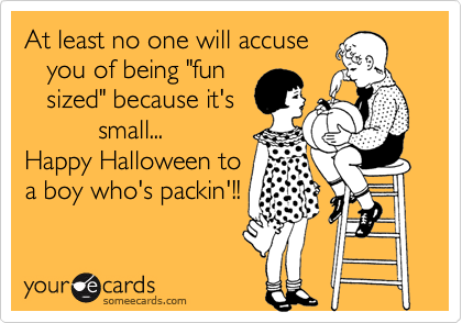 At least no one will accuse
   you of being "fun
   sized" because it's
          small...
Happy Halloween to
a boy who's packin'!!