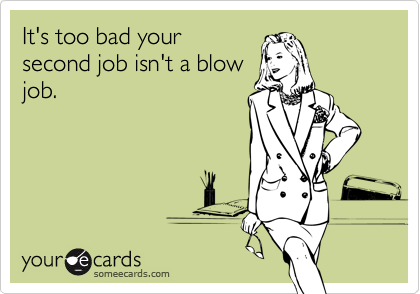 It's too bad your
second job isn't a blow
job.