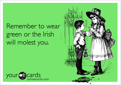 

Remember to wear
green or the Irish 
will molest you.
