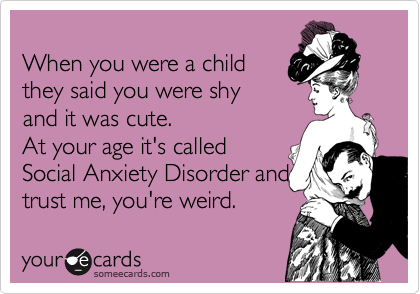 
When you were a child 
they said you were shy
and it was cute.
At your age it's called
Social Anxiety Disorder and
trust me, you're weird. 