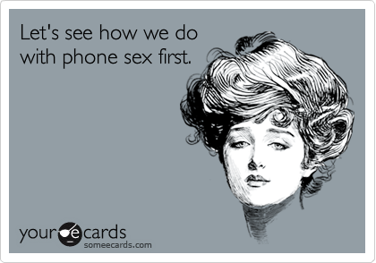 Let's see how we do
with phone sex first.