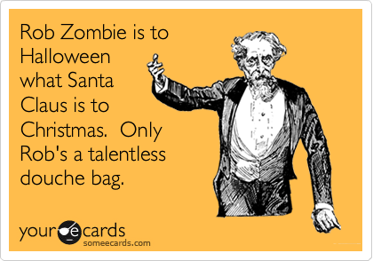 Rob Zombie is to
Halloween
what Santa
Claus is to
Christmas.  Only
Rob's a talentless
douche bag.