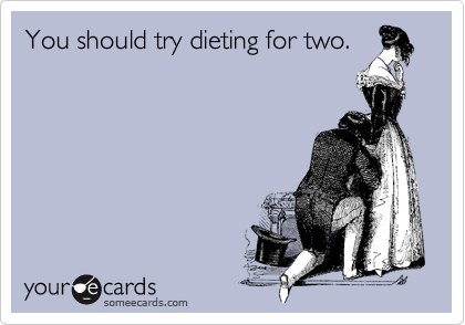 You should try dieting for two.