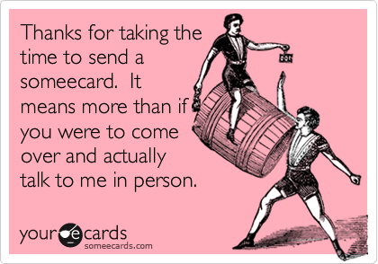 Thanks for taking the
time to send a
someecard.  It
means more than if
you were to come
over and actually
talk to me in person.