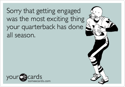 Sorry that getting engagedwas the most exciting thingyour quarterback has doneall season.
