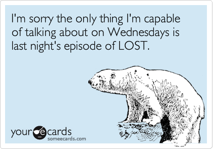 I'm sorry the only thing I'm capable of talking about on Wednesdays is last night's episode of LOST.