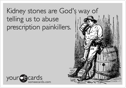 Kidney stones are God's way of
telling us to abuse
prescription painkillers.