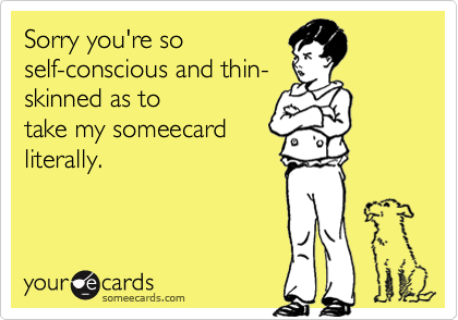 Sorry you're so
self-conscious and thin-
skinned as to
take my someecard
literally.