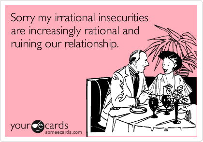 Sorry my irrational insecuritiesare increasingly rational and ruining our relationship.