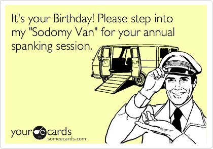 It's your Birthday! Please step into my "Sodomy Van" for your annual spanking session.
