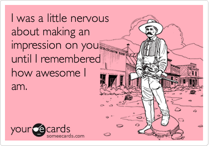 I was a little nervous
about making an
impression on you
until I remembered
how awesome I
am.