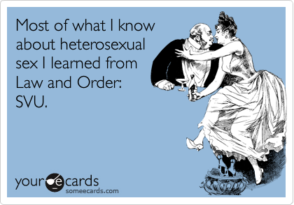Most of what I know
about heterosexual
sex I learned from
Law and Order:
SVU.