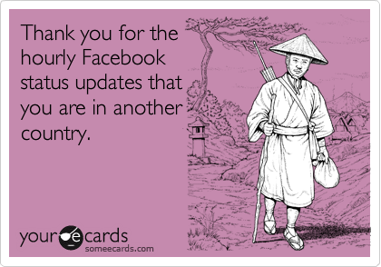 Thank you for the
hourly Facebook
status updates that 
you are in another
country.
