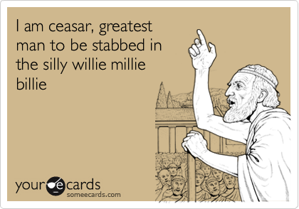 I am ceasar, greatestman to be stabbed inthe silly willie milliebillie