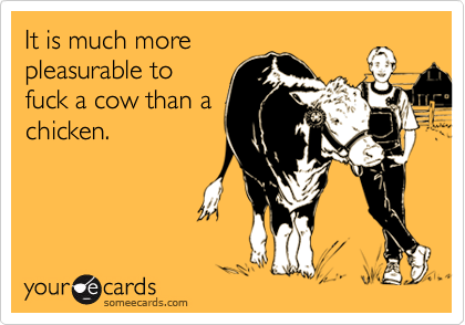 It is much morepleasurable tofuck a cow than achicken.