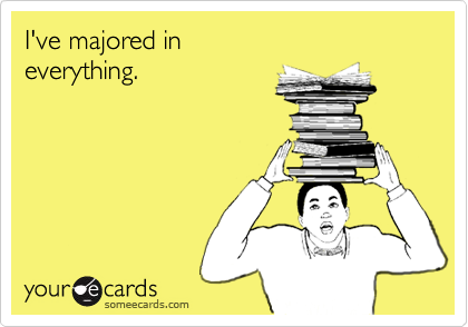 I've majored in
everything.