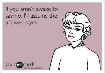 If you aren't awake to
say no, I'll assume the
answer is yes.  