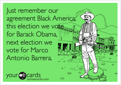 Just remember ouragreement Black America,this election we votefor Barack Obama,next election wevote for MarcoAntonio Barrera.