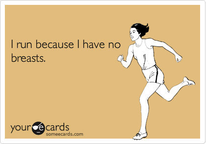 I run because I have nobreasts.