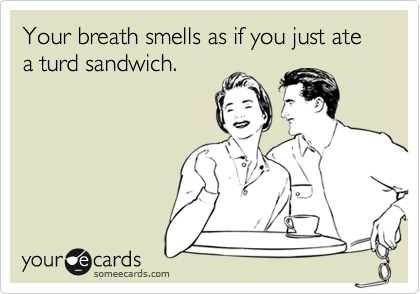 Your breath smells as if you just ate a turd sandwich.