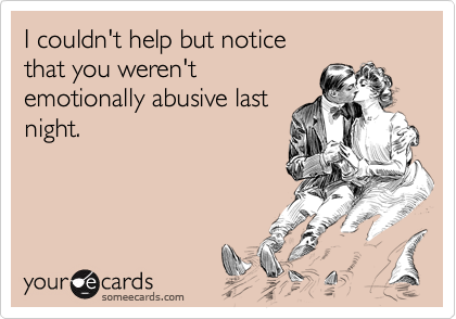 I couldn't help but noticethat you weren'temotionally abusive lastnight.