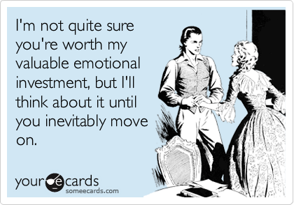 I'm not quite sure
you're worth my
valuable emotional
investment, but I'll
think about it until
you inevitably move
on.