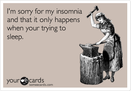 I'm sorry for my insomnia 
and that it only happens  
when your trying to
sleep.