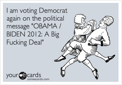 I am voting Democrat
again on the political
message "OBAMA /
BIDEN 2012: A Big
Fucking Deal"