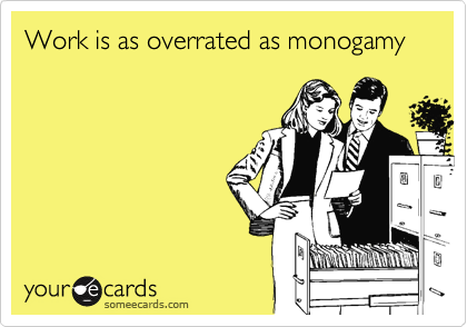 Work is as overrated as monogamy