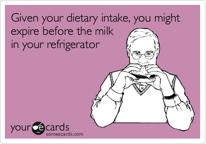 Given your dietary intake, you might expire before the milk
in your refrigerator