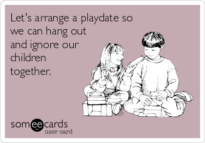 Let's arrange a playdate so
we can hang out
and ignore our
children
together.