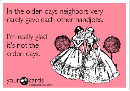 In the olden days neighbors very rarely gave each other handjobs.

I'm really glad
it's not the
olden days.