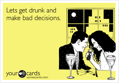 Lets get drunk andmake bad decisions.