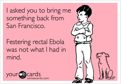 I asked you to bring me
something back from
San Francisco. 

Festering rectal Ebola
was not what I had in
mind. 
