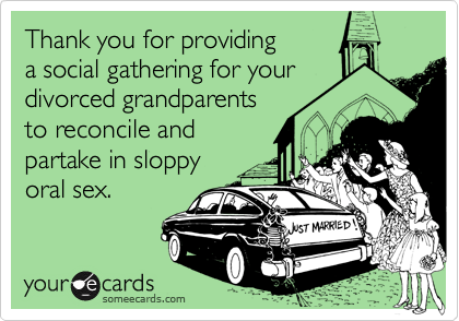 Thank you for providing
a social gathering for your
divorced grandparents
to reconcile and 
partake in sloppy
oral sex.