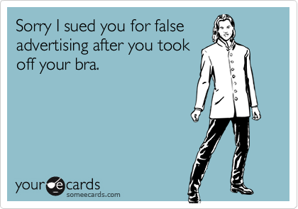 Sorry I sued you for false
advertising after you took
off your bra.