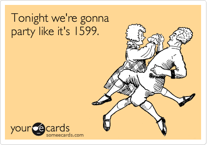 Tonight we're gonna
party like it's 1599.