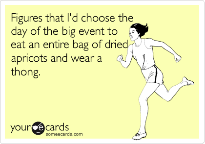 Figures that I'd choose theday of the big event toeat an entire bag of driedapricots and wear athong.