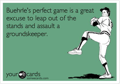 Buehrle's perfect game is a great
excuse to leap out of the
stands and assault a
groundskeeper.