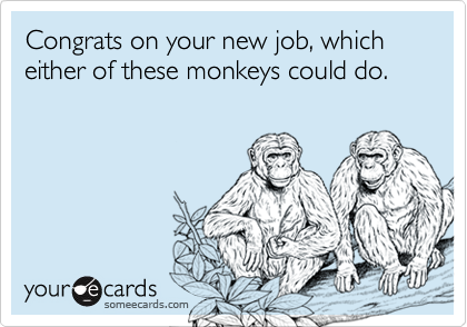 Congrats on your new job, which either of these monkeys could do.