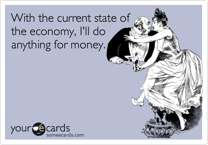 With the current state of
the economy, I'll do
anything for money.