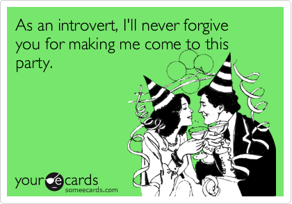 As an introvert, I'll never forgive you for making me come to this party.