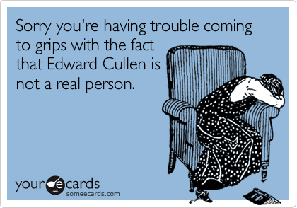 Sorry you're having trouble coming to grips with the factthat Edward Cullen isnot a real person.