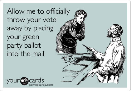 Allow me to officially
throw your vote
away by placing
your green
party ballot
into the mail