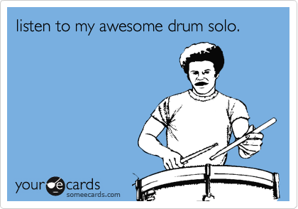 listen to my awesome drum solo.