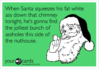 When Santa squeezes his fat white ass down that chimney 
tonight, he's gonna find 
the jolliest bunch of 
assholes this side of 
the nuthouse.